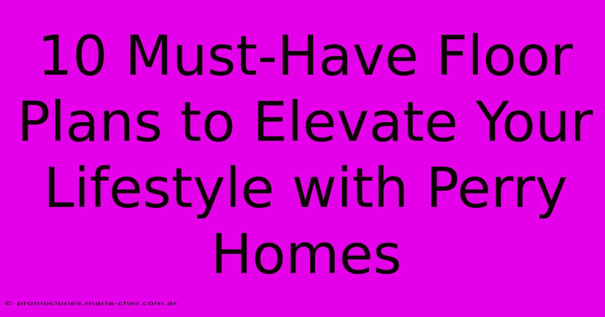 10 Must-Have Floor Plans To Elevate Your Lifestyle With Perry Homes