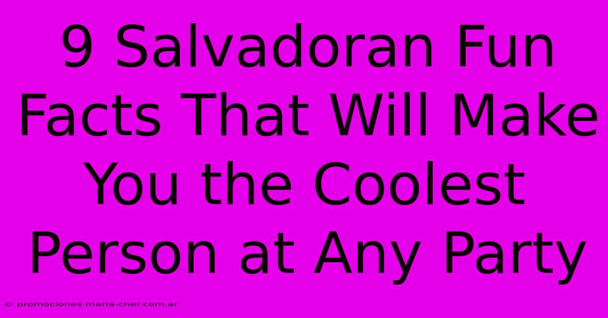 9 Salvadoran Fun Facts That Will Make You The Coolest Person At Any Party