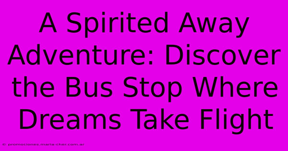 A Spirited Away Adventure: Discover The Bus Stop Where Dreams Take Flight