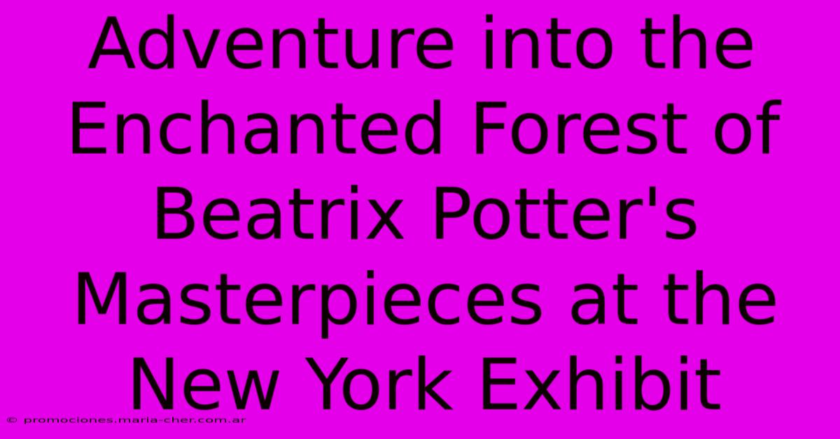 Adventure Into The Enchanted Forest Of Beatrix Potter's Masterpieces At The New York Exhibit