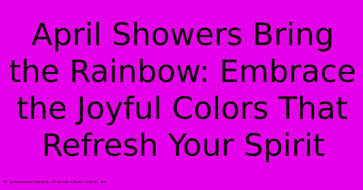 April Showers Bring The Rainbow: Embrace The Joyful Colors That Refresh Your Spirit