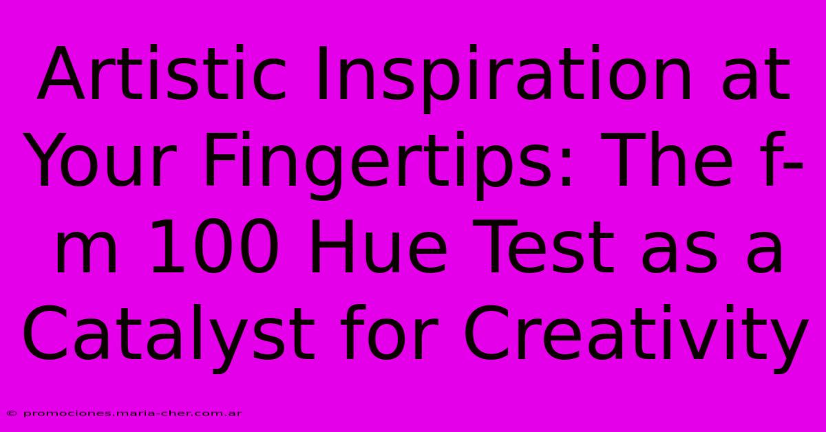 Artistic Inspiration At Your Fingertips: The F-m 100 Hue Test As A Catalyst For Creativity