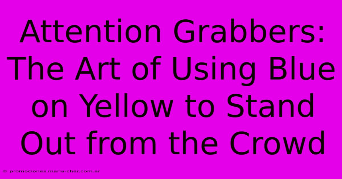 Attention Grabbers: The Art Of Using Blue On Yellow To Stand Out From The Crowd