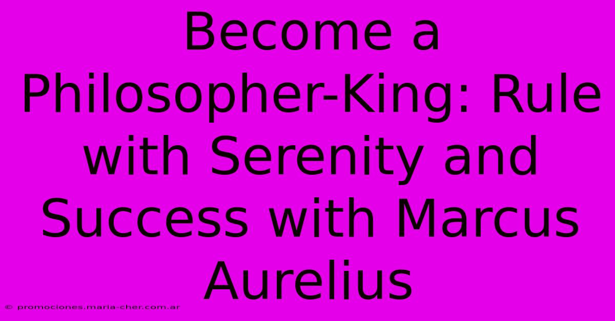 Become A Philosopher-King: Rule With Serenity And Success With Marcus Aurelius