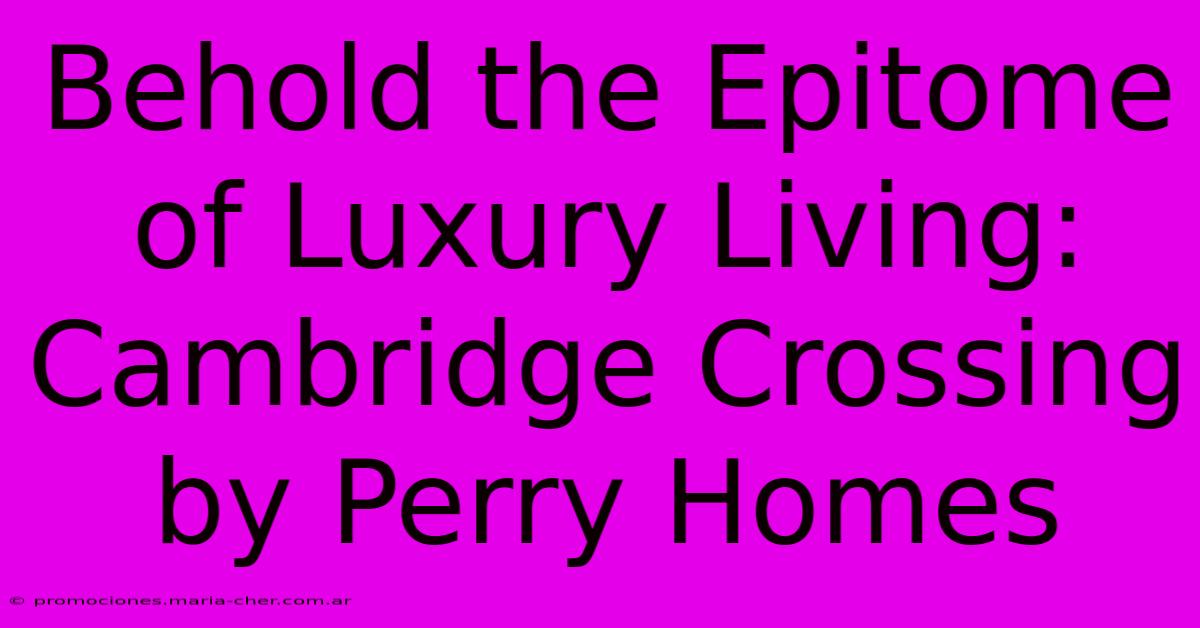 Behold The Epitome Of Luxury Living: Cambridge Crossing By Perry Homes