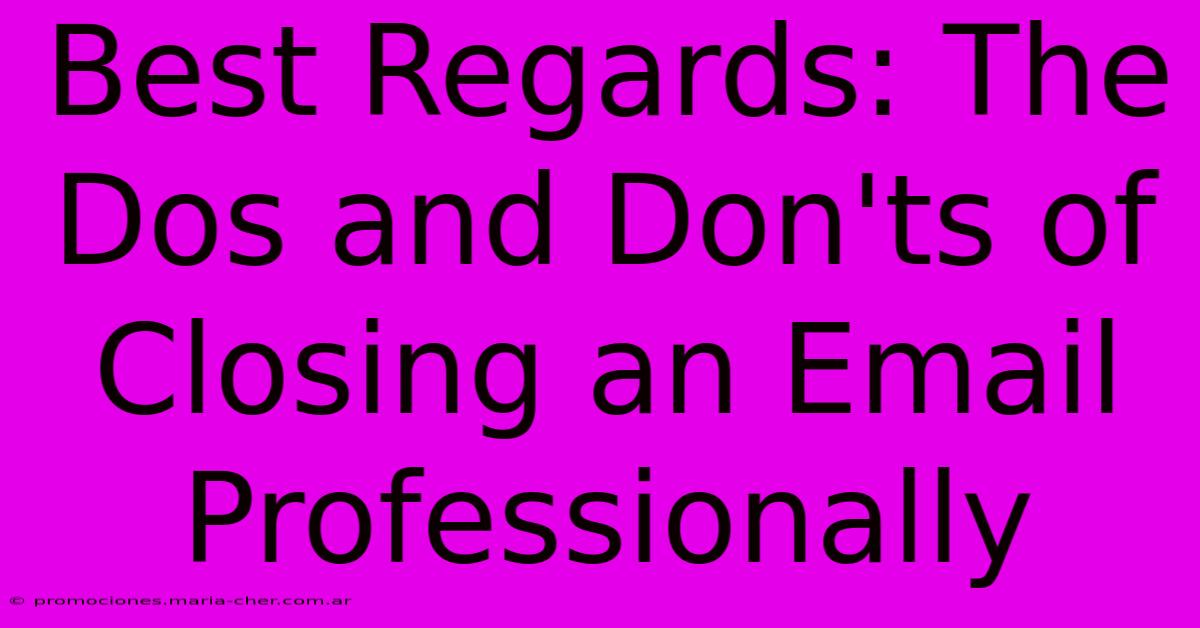 Best Regards: The Dos And Don'ts Of Closing An Email Professionally