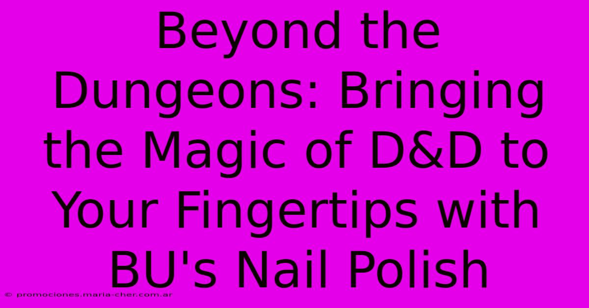 Beyond The Dungeons: Bringing The Magic Of D&D To Your Fingertips With BU's Nail Polish