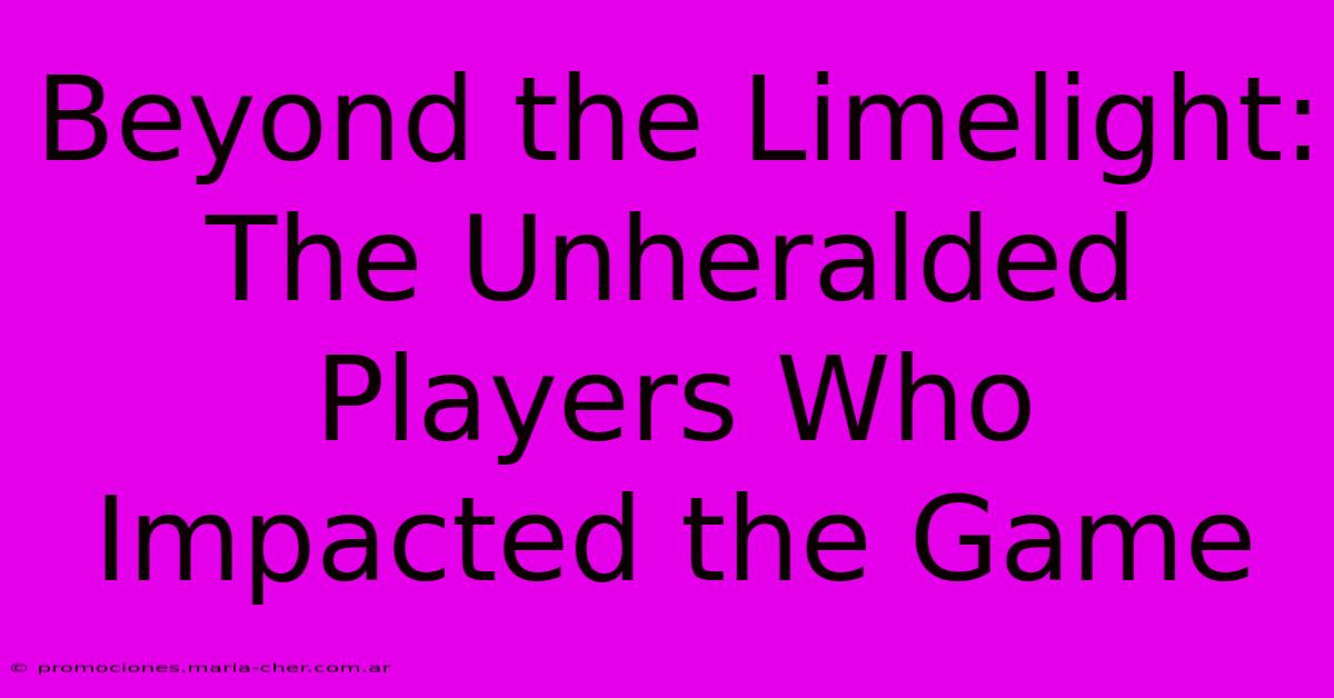 Beyond The Limelight: The Unheralded Players Who Impacted The Game