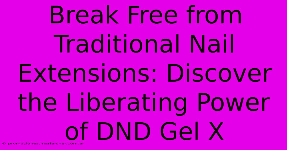 Break Free From Traditional Nail Extensions: Discover The Liberating Power Of DND Gel X