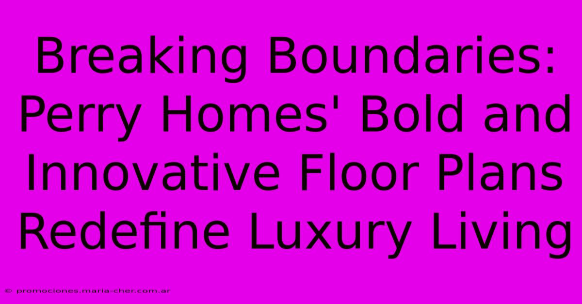 Breaking Boundaries: Perry Homes' Bold And Innovative Floor Plans Redefine Luxury Living