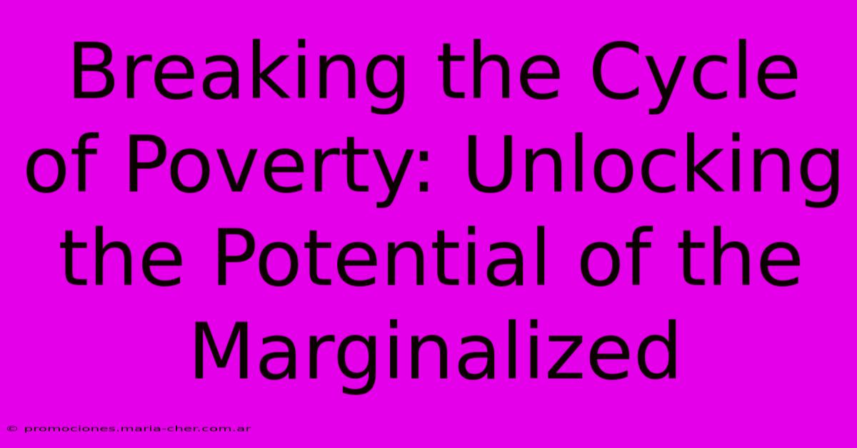 Breaking The Cycle Of Poverty: Unlocking The Potential Of The Marginalized