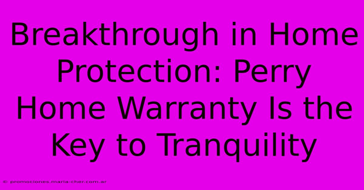 Breakthrough In Home Protection: Perry Home Warranty Is The Key To Tranquility