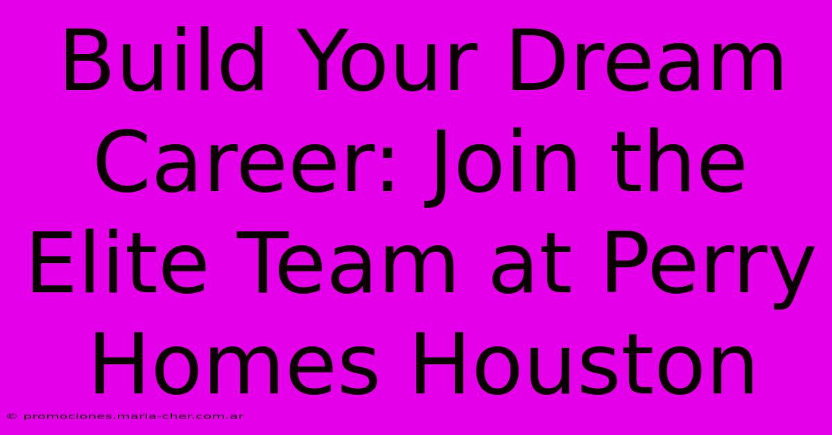 Build Your Dream Career: Join The Elite Team At Perry Homes Houston