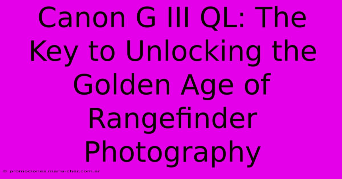 Canon G III QL: The Key To Unlocking The Golden Age Of Rangefinder Photography