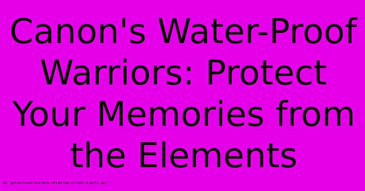 Canon's Water-Proof Warriors: Protect Your Memories From The Elements