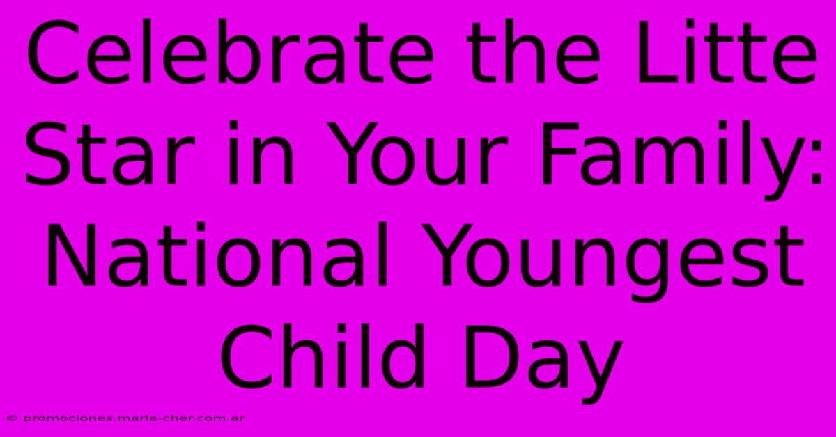 Celebrate The Litte Star In Your Family: National Youngest Child Day