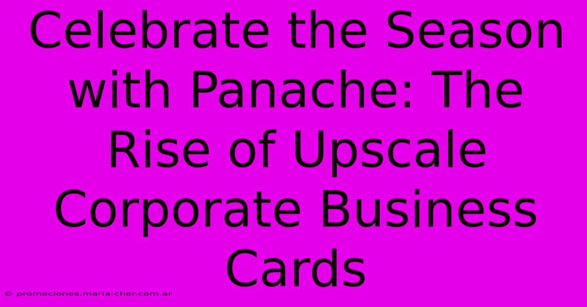 Celebrate The Season With Panache: The Rise Of Upscale Corporate Business Cards