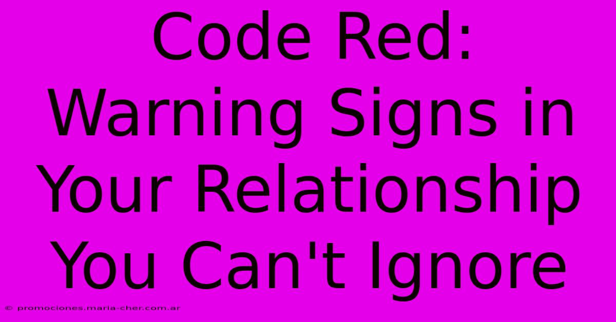 Code Red: Warning Signs In Your Relationship You Can't Ignore