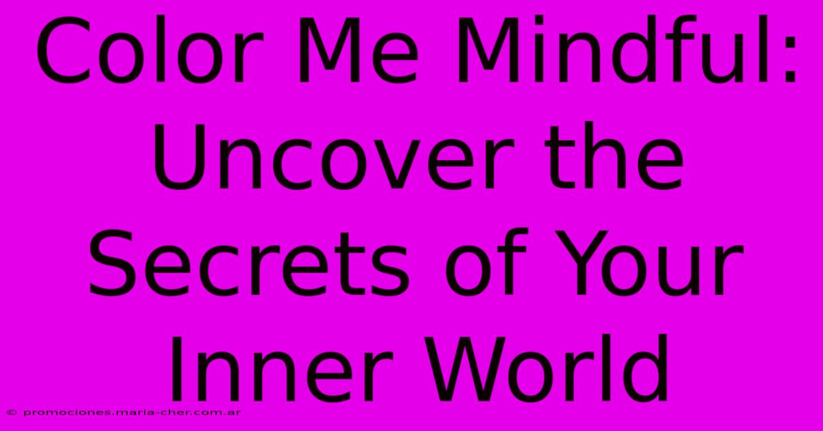 Color Me Mindful: Uncover The Secrets Of Your Inner World