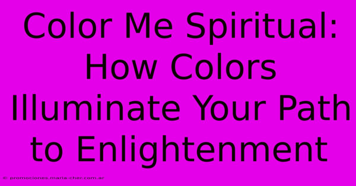 Color Me Spiritual: How Colors Illuminate Your Path To Enlightenment