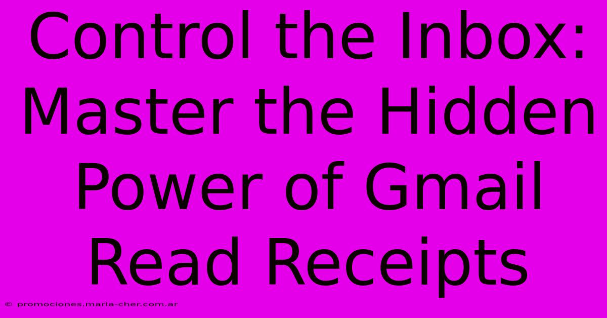 Control The Inbox: Master The Hidden Power Of Gmail Read Receipts