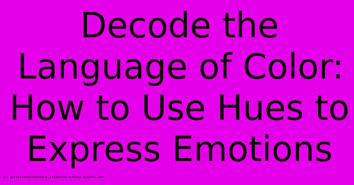 Decode The Language Of Color: How To Use Hues To Express Emotions