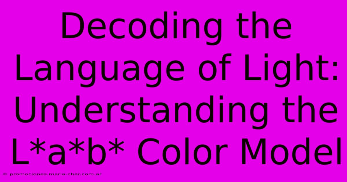 Decoding The Language Of Light: Understanding The L*a*b* Color Model