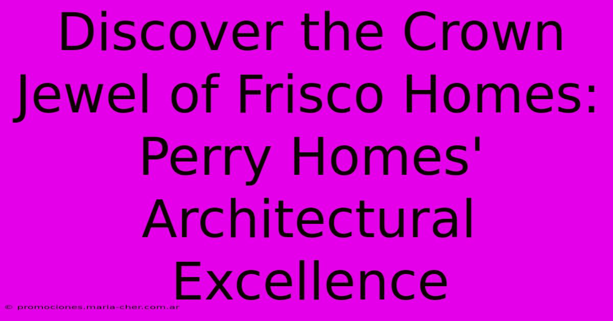 Discover The Crown Jewel Of Frisco Homes: Perry Homes' Architectural Excellence