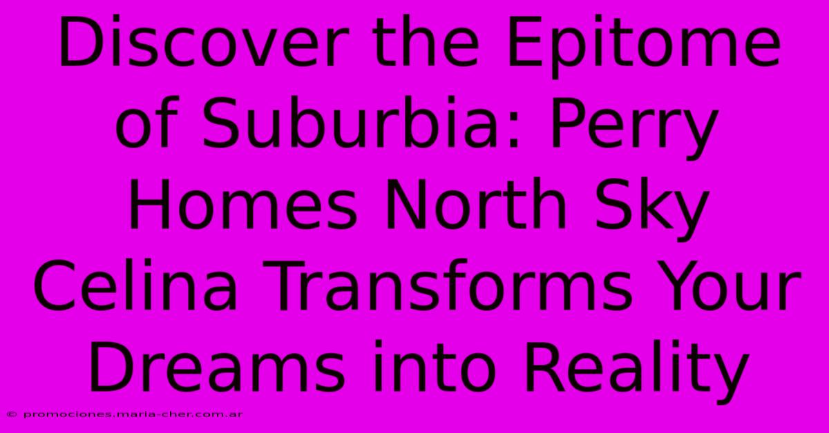 Discover The Epitome Of Suburbia: Perry Homes North Sky Celina Transforms Your Dreams Into Reality