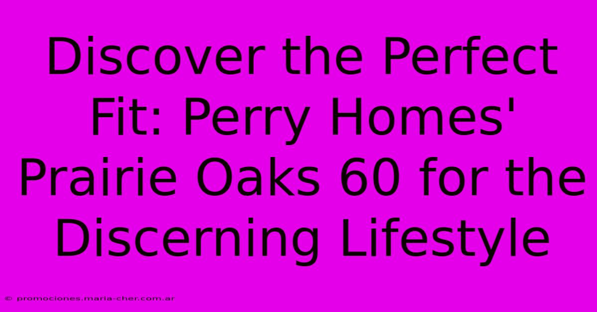 Discover The Perfect Fit: Perry Homes' Prairie Oaks 60 For The Discerning Lifestyle