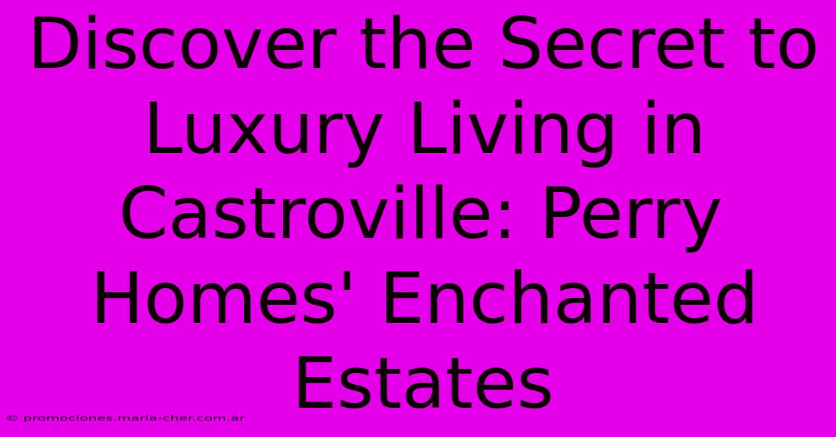 Discover The Secret To Luxury Living In Castroville: Perry Homes' Enchanted Estates