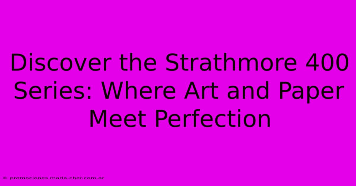 Discover The Strathmore 400 Series: Where Art And Paper Meet Perfection