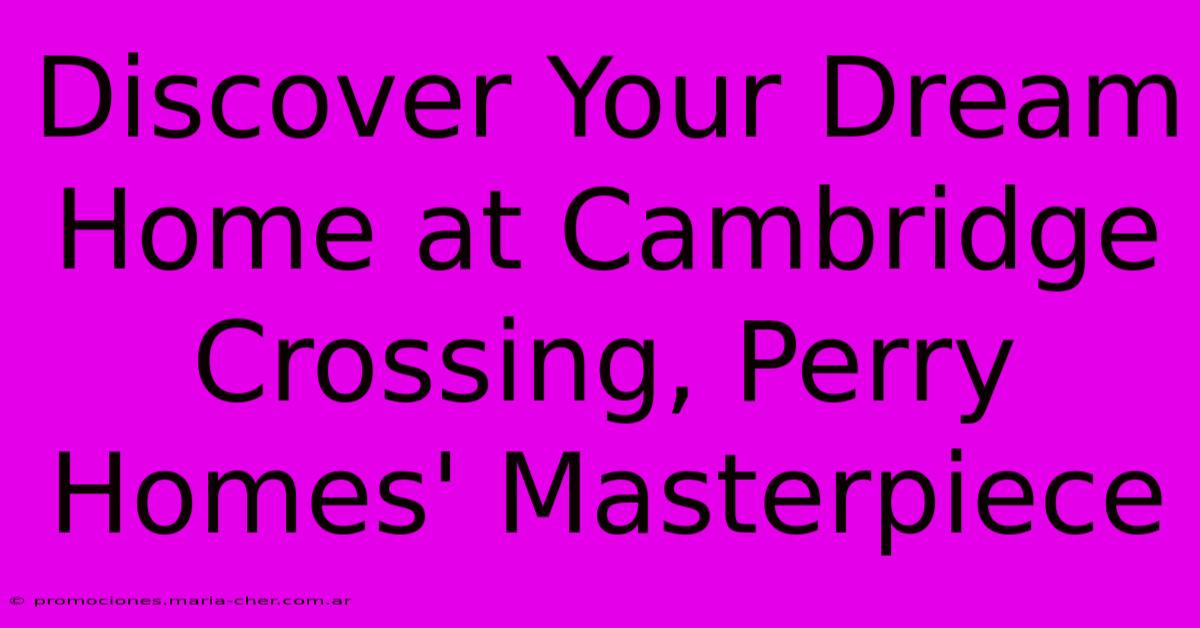 Discover Your Dream Home At Cambridge Crossing, Perry Homes' Masterpiece