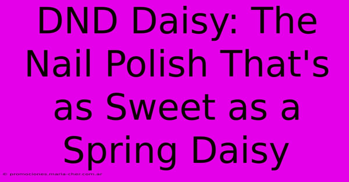 DND Daisy: The Nail Polish That's As Sweet As A Spring Daisy