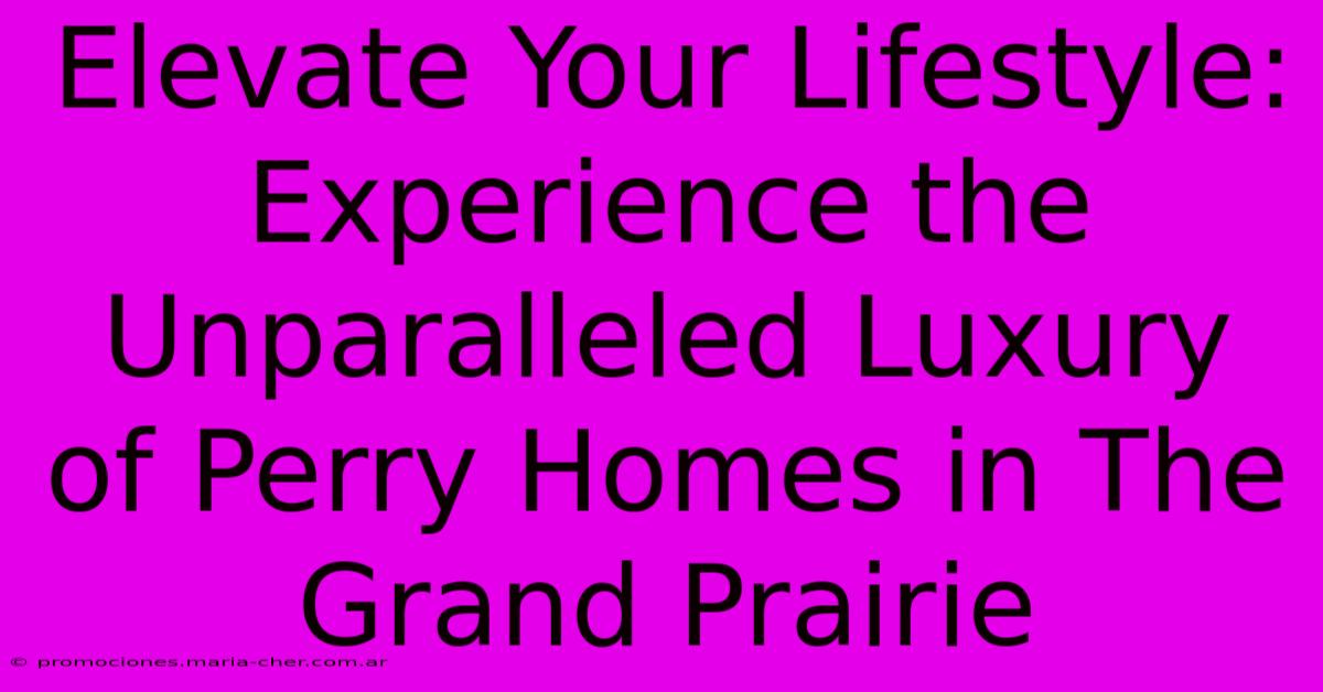 Elevate Your Lifestyle: Experience The Unparalleled Luxury Of Perry Homes In The Grand Prairie