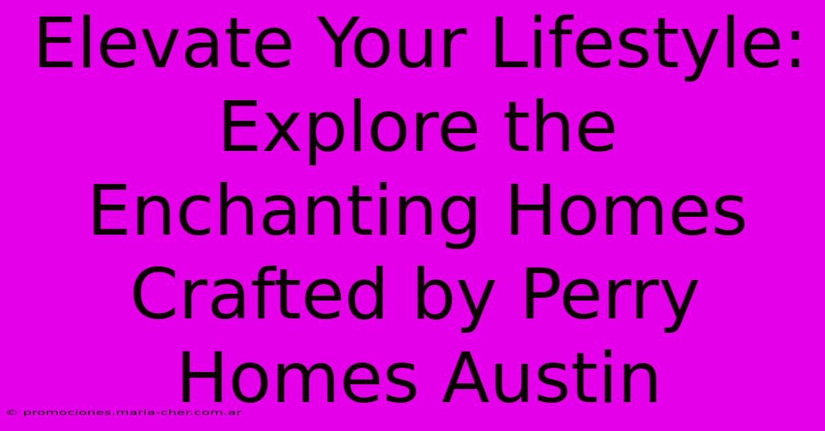 Elevate Your Lifestyle: Explore The Enchanting Homes Crafted By Perry Homes Austin