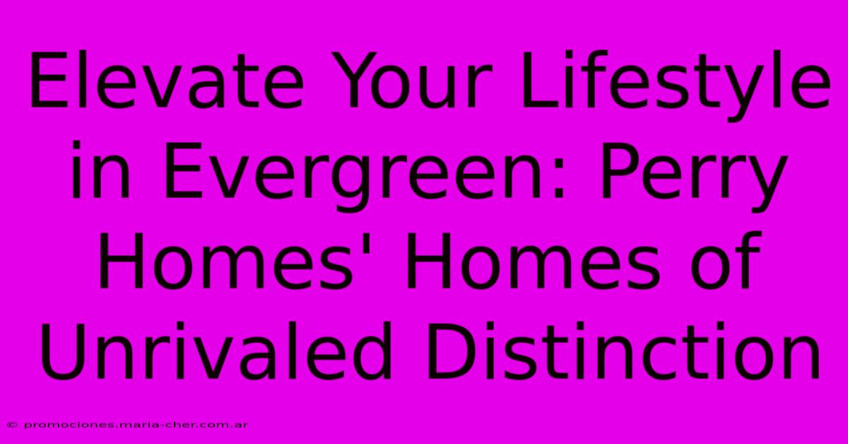 Elevate Your Lifestyle In Evergreen: Perry Homes' Homes Of Unrivaled Distinction