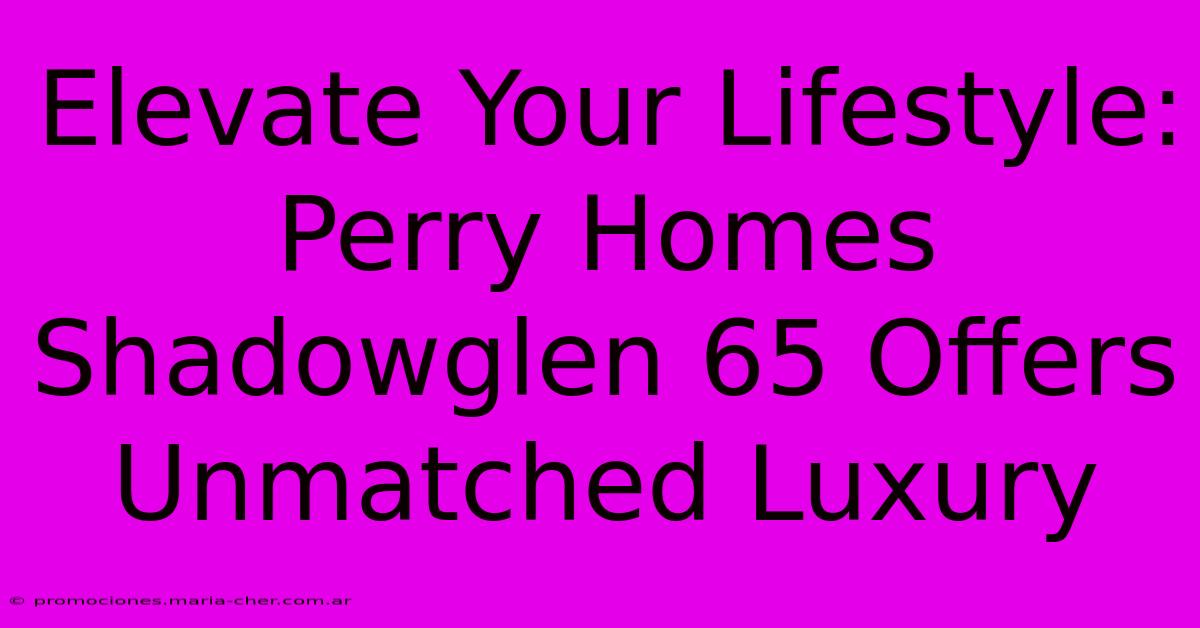 Elevate Your Lifestyle: Perry Homes Shadowglen 65 Offers Unmatched Luxury