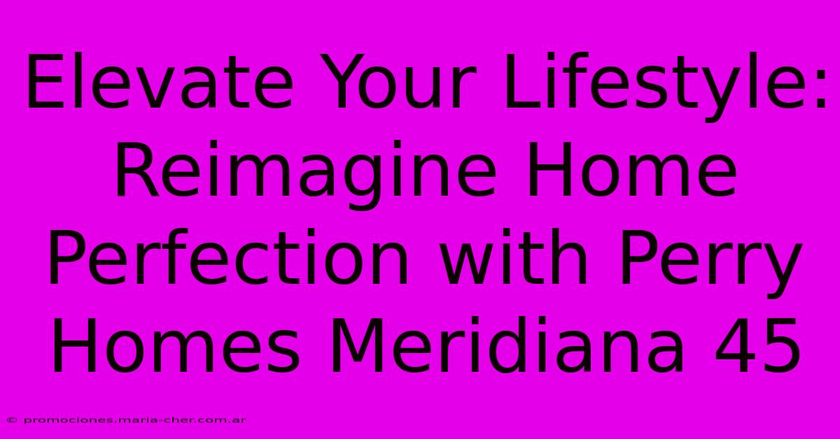 Elevate Your Lifestyle: Reimagine Home Perfection With Perry Homes Meridiana 45