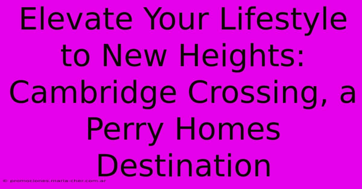 Elevate Your Lifestyle To New Heights: Cambridge Crossing, A Perry Homes Destination