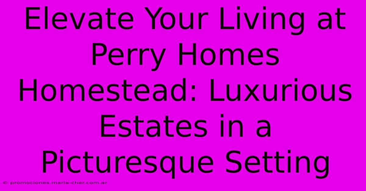 Elevate Your Living At Perry Homes Homestead: Luxurious Estates In A Picturesque Setting