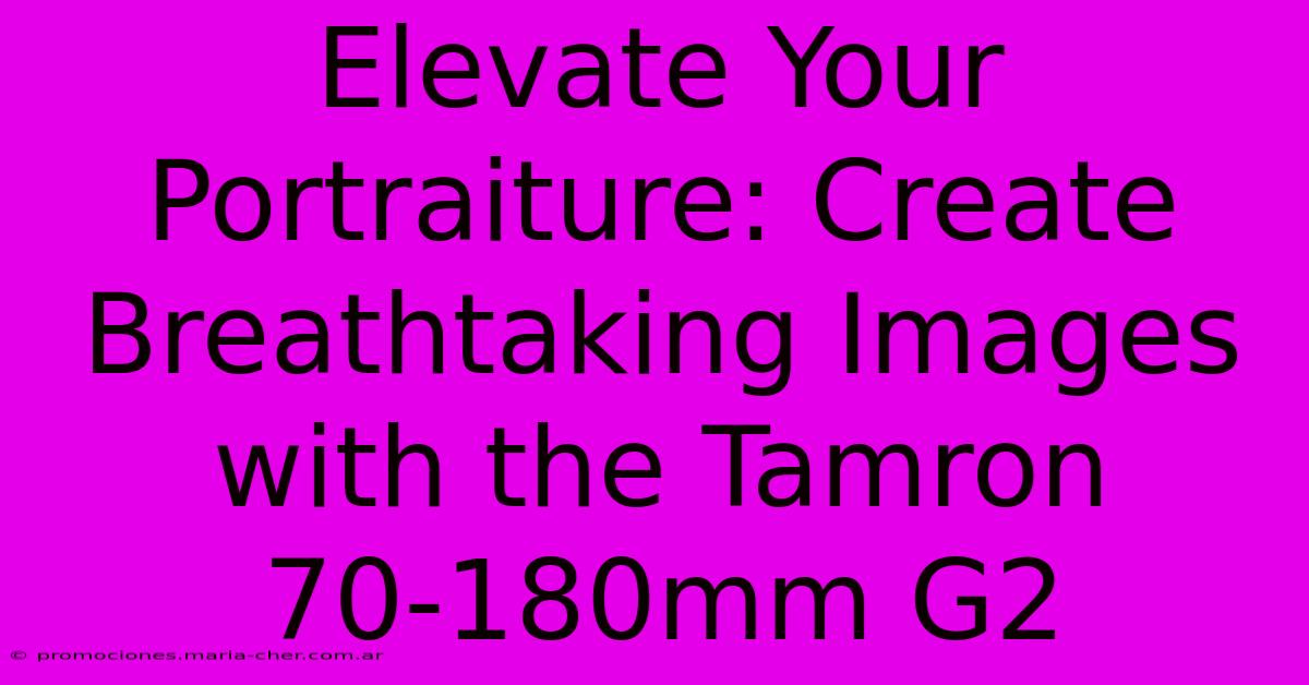 Elevate Your Portraiture: Create Breathtaking Images With The Tamron 70-180mm G2