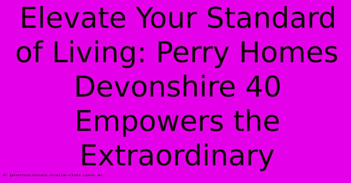 Elevate Your Standard Of Living: Perry Homes Devonshire 40 Empowers The Extraordinary