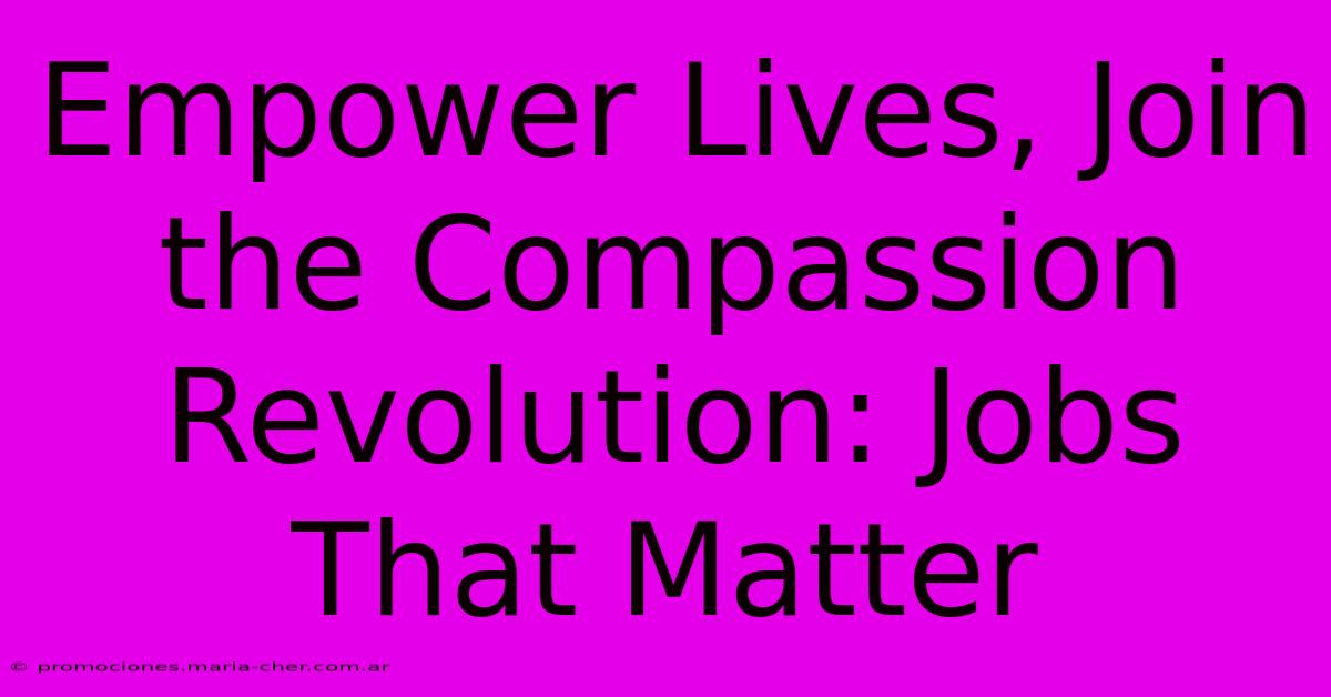 Empower Lives, Join The Compassion Revolution: Jobs That Matter