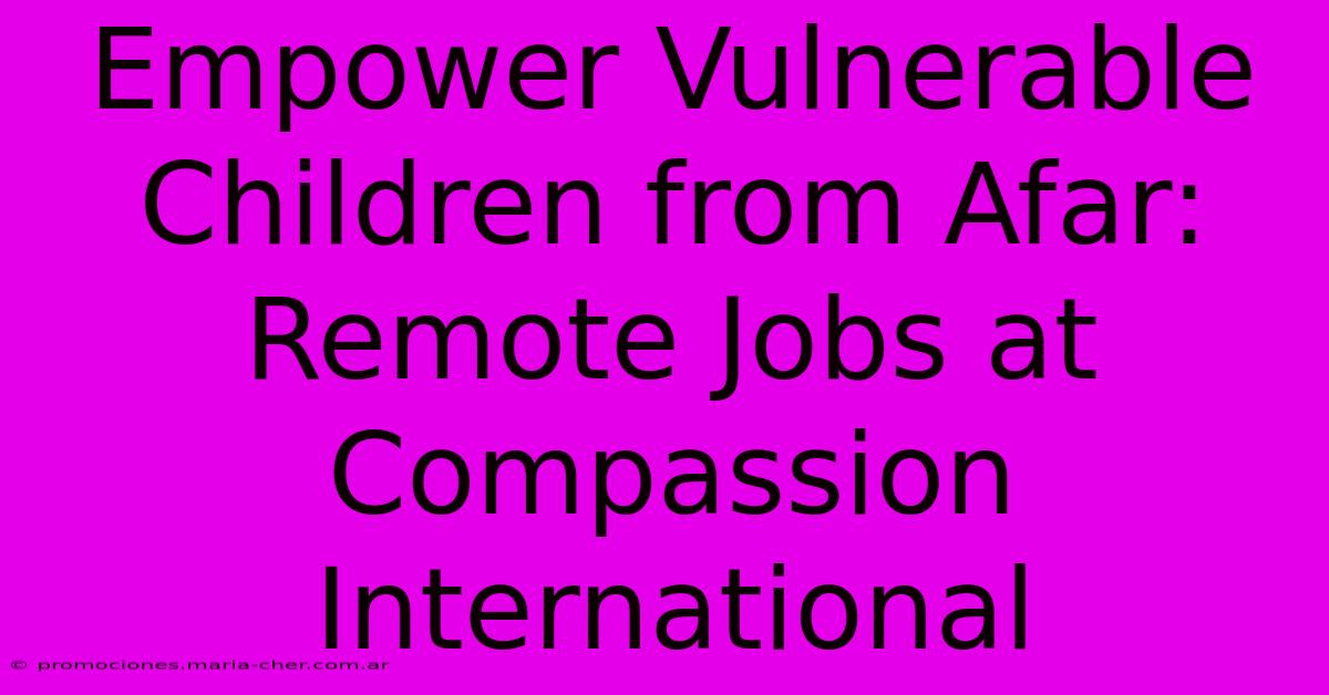 Empower Vulnerable Children From Afar: Remote Jobs At Compassion International