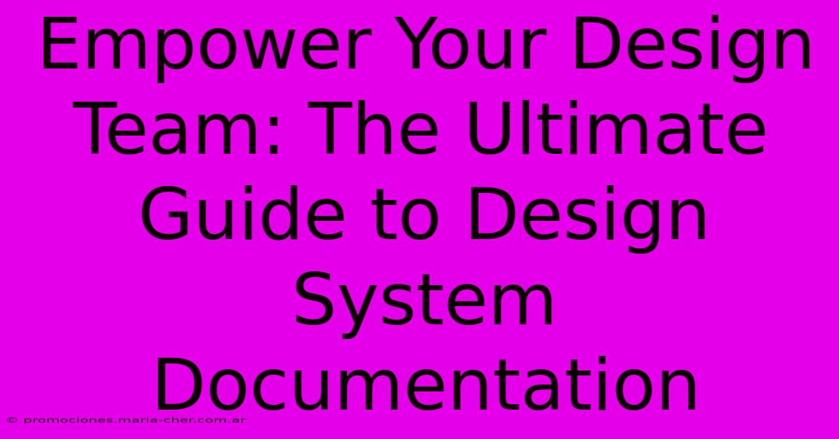 Empower Your Design Team: The Ultimate Guide To Design System Documentation