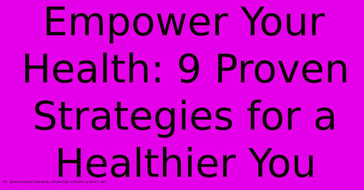 Empower Your Health: 9 Proven Strategies For A Healthier You