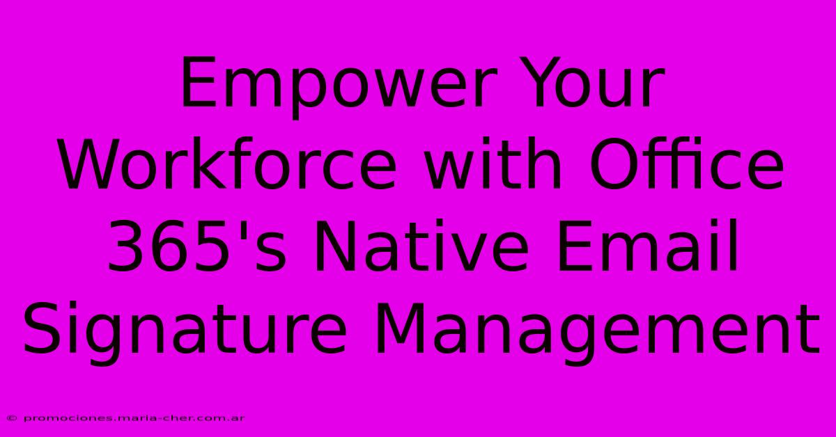 Empower Your Workforce With Office 365's Native Email Signature Management