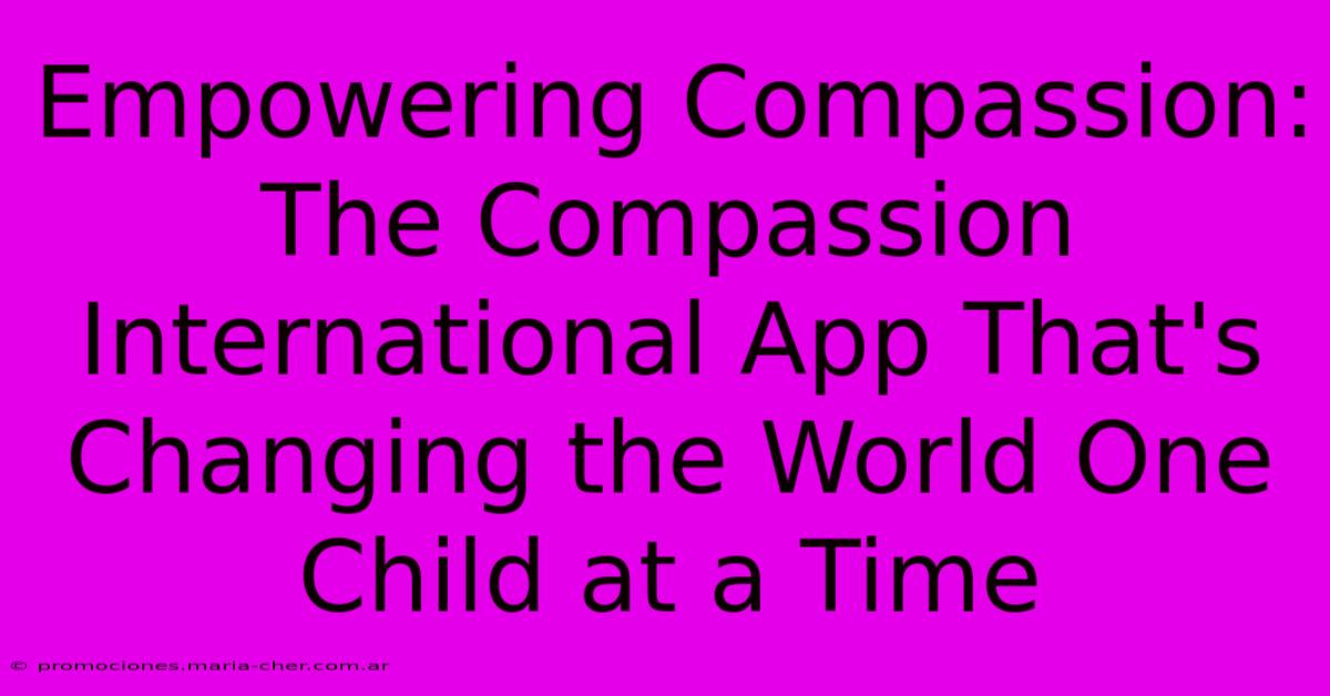 Empowering Compassion: The Compassion International App That's Changing The World One Child At A Time