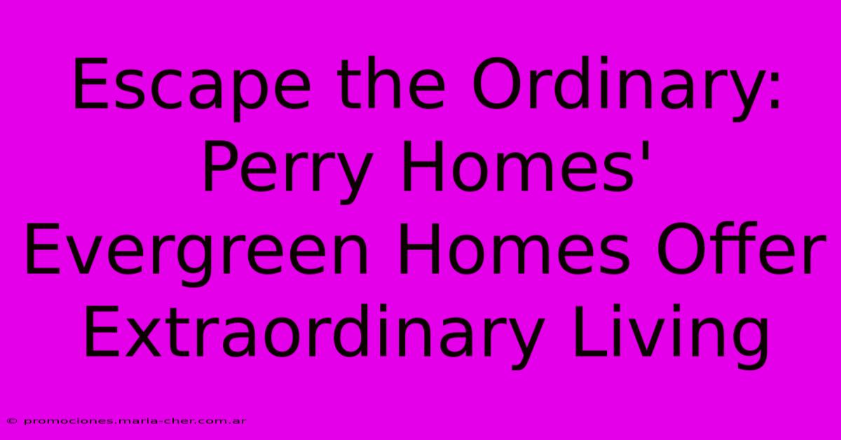 Escape The Ordinary: Perry Homes' Evergreen Homes Offer Extraordinary Living